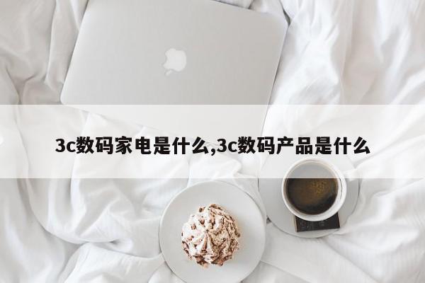 3c数码家电是什么,3c数码产品是什么