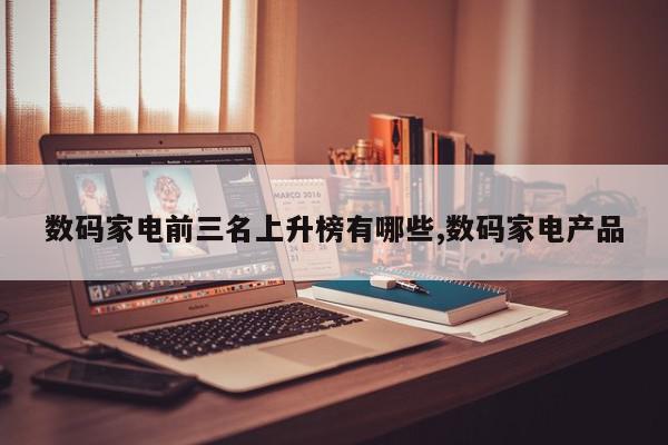 数码家电前三名上升榜有哪些,数码家电产品