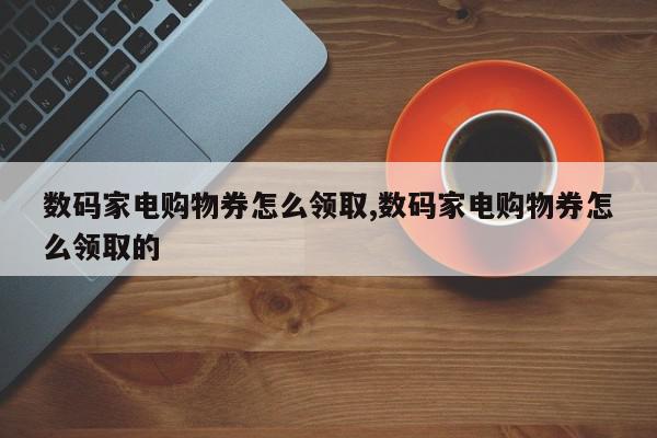 数码家电购物券怎么领取,数码家电购物券怎么领取的