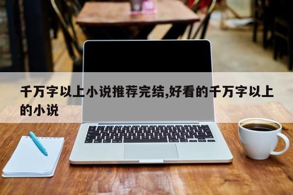 千万字以上小说推荐完结,好看的千万字以上的小说