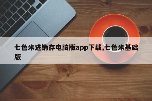 七色米进销存电脑版app下载,七色米基础版