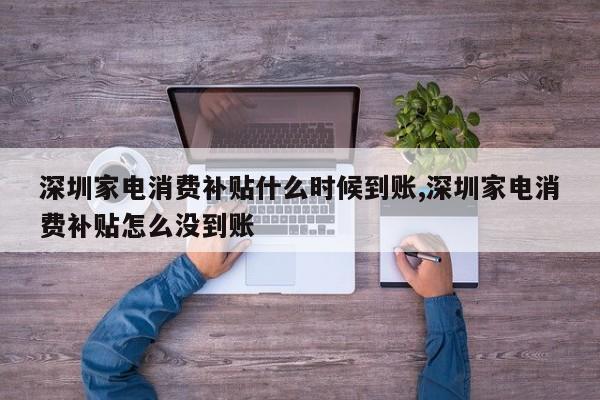 深圳家电消费补贴什么时候到账,深圳家电消费补贴怎么没到账