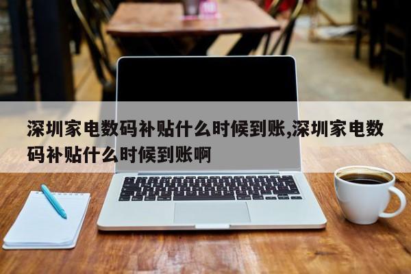 深圳家电数码补贴什么时候到账,深圳家电数码补贴什么时候到账啊