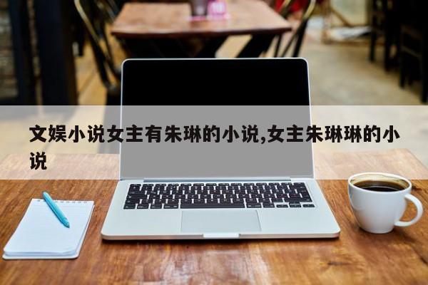 文娱小说女主有朱琳的小说,女主朱琳琳的小说
