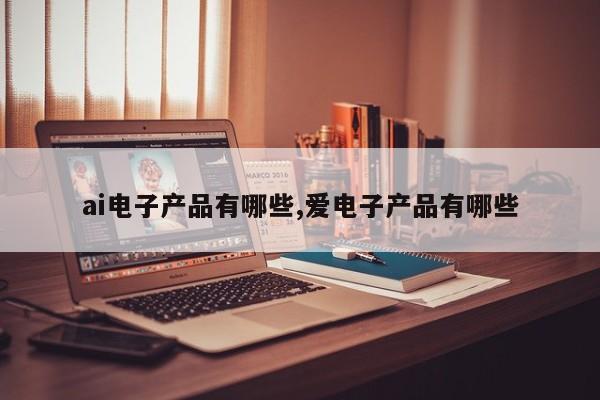 ai电子产品有哪些,爱电子产品有哪些