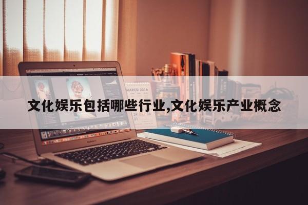 文化娱乐包括哪些行业,文化娱乐产业概念