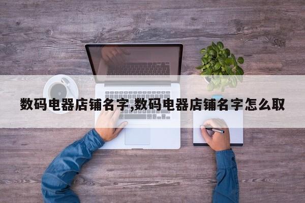数码电器店铺名字,数码电器店铺名字怎么取