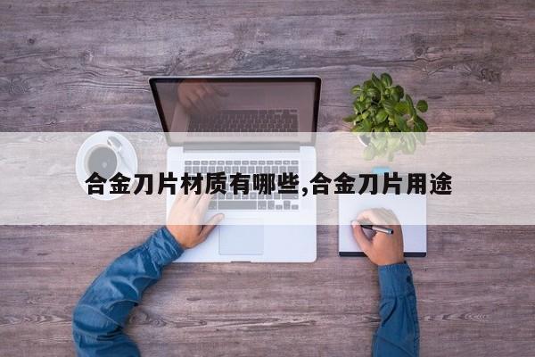 合金刀片材质有哪些,合金刀片用途
