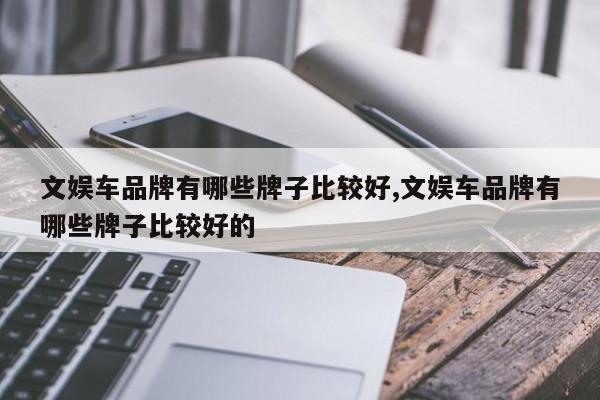 文娱车品牌有哪些牌子比较好,文娱车品牌有哪些牌子比较好的