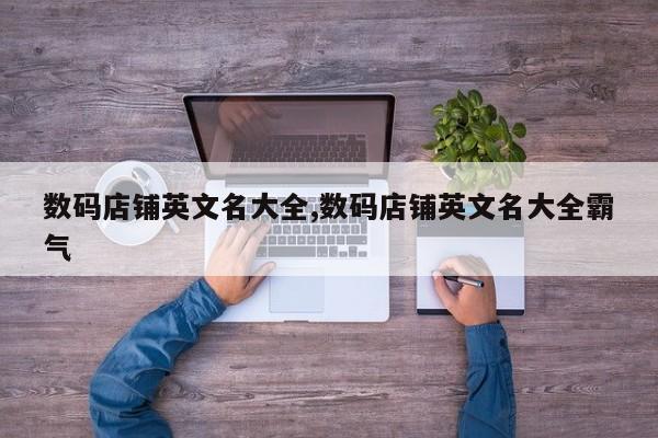 数码店铺英文名大全,数码店铺英文名大全霸气