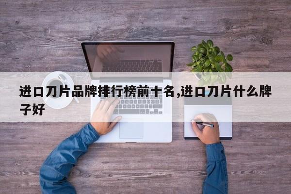 进口刀片品牌排行榜前十名,进口刀片什么牌子好