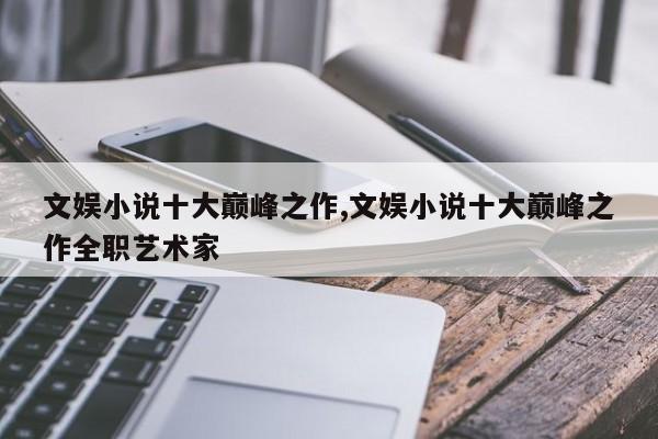 文娱小说十大巅峰之作,文娱小说十大巅峰之作全职艺术家
