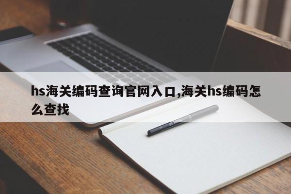 hs海关编码查询官网入口,海关hs编码怎么查找