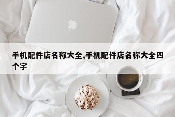 手机配件店名称大全,手机配件店名称大全四个字