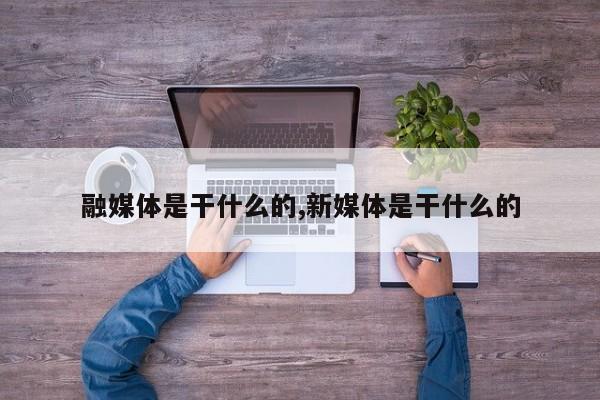 融媒体是干什么的,新媒体是干什么的