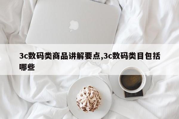 3c数码类商品讲解要点,3c数码类目包括哪些