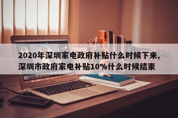 2020年深圳家电政府补贴什么时候下来,深圳市政府家电补贴10%什么时候结束