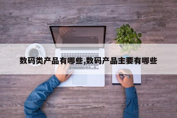 数码类产品有哪些,数码产品主要有哪些