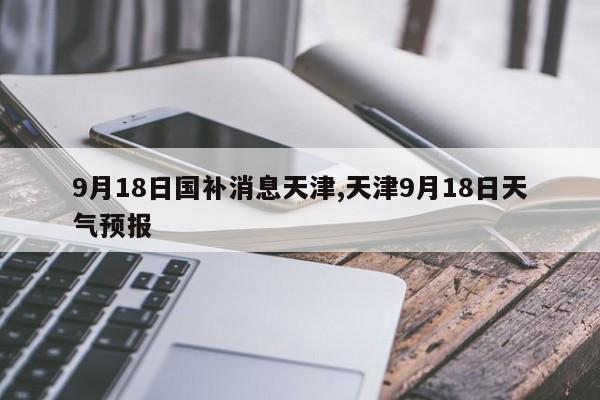 9月18日国补消息天津,天津9月18日天气预报