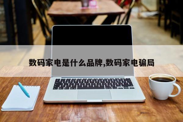 数码家电是什么品牌,数码家电骗局