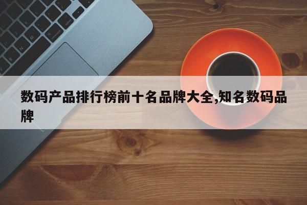 数码产品排行榜前十名品牌大全,知名数码品牌
