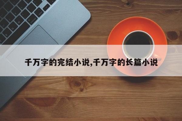 千万字的完结小说,千万字的长篇小说