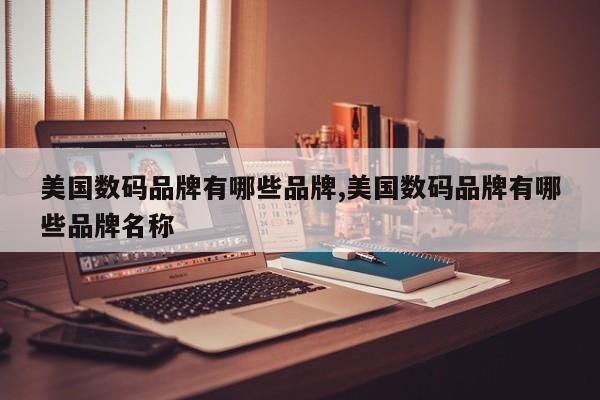 美国数码品牌有哪些品牌,美国数码品牌有哪些品牌名称