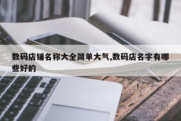 数码店铺名称大全简单大气,数码店名字有哪些好的