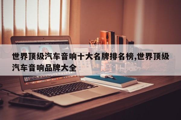 世界顶级汽车音响十大名牌排名榜,世界顶级汽车音响品牌大全