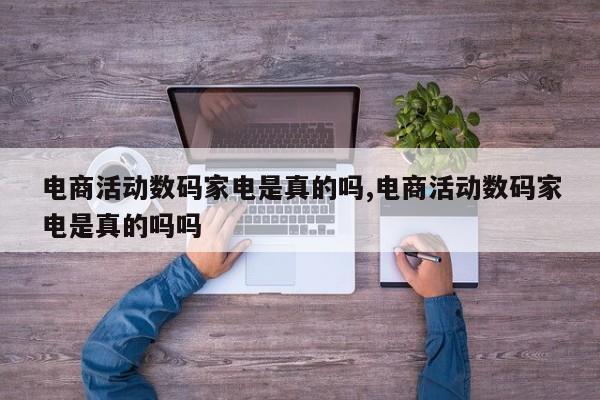 电商活动数码家电是真的吗,电商活动数码家电是真的吗吗
