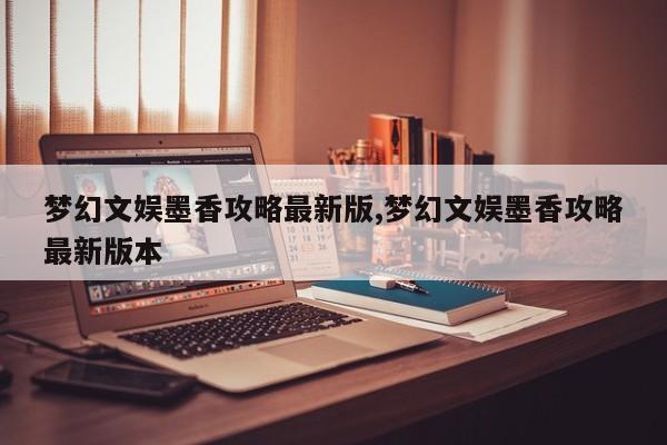 梦幻文娱墨香攻略最新版,梦幻文娱墨香攻略最新版本