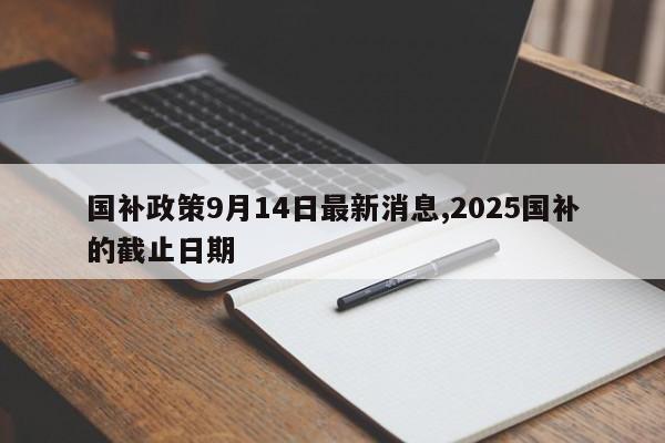 国补政策9月14日最新消息,2025国补的截止日期