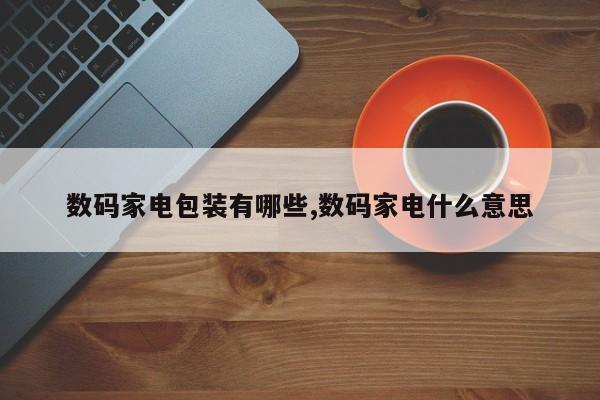 数码家电包装有哪些,数码家电什么意思