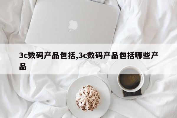 3c数码产品包括,3c数码产品包括哪些产品